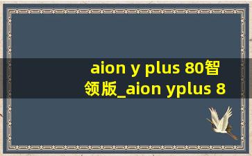 aion y plus 80智领版_aion yplus 80智领版测评